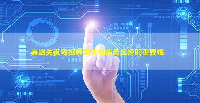 嘉峪关夜场招聘酒水促销员选择的重要性